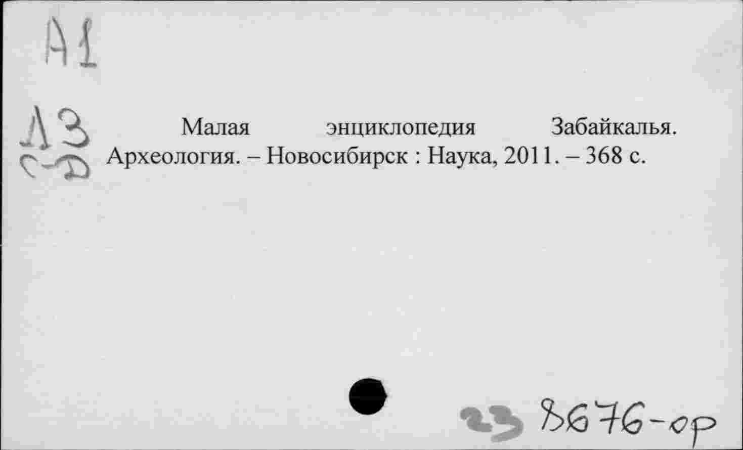 ﻿\ А Малая энциклопедия Забайкалья, ç, "ч Археология. - Новосибирск : Наука, 2011. - 368 с.
